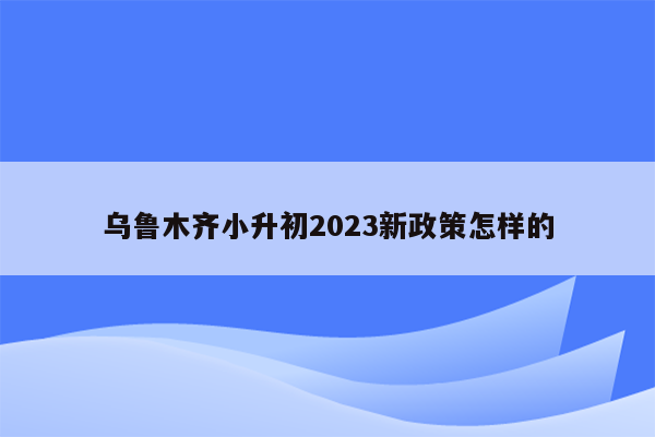 乌鲁木齐小升初2023新政策怎样的