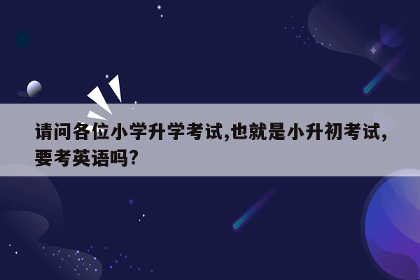 请问各位小学升学考试,也就是小升初考试,要考英语吗?