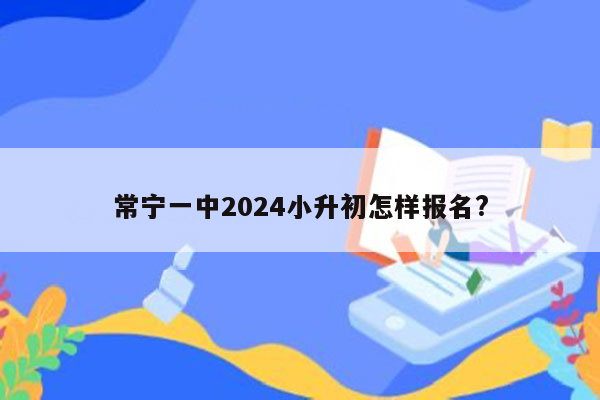 常宁一中2024小升初怎样报名?