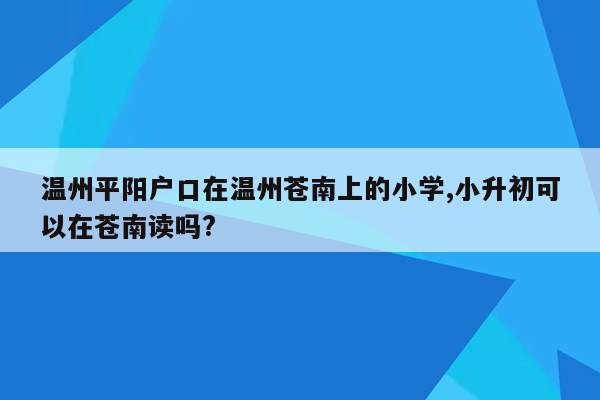 温州平阳户口在温州苍南上的小学,小升初可以在苍南读吗?