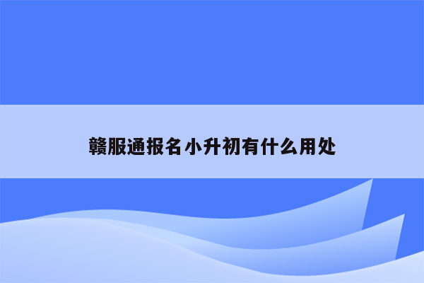 赣服通报名小升初有什么用处