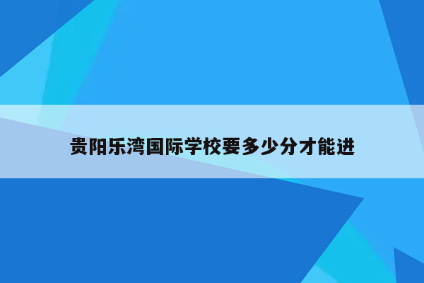 贵阳乐湾国际学校要多少分才能进