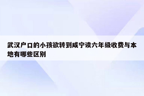 武汉户口的小孩欲转到咸宁读六年级收费与本地有哪些区别