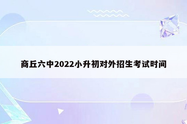 商丘六中2022小升初对外招生考试时间