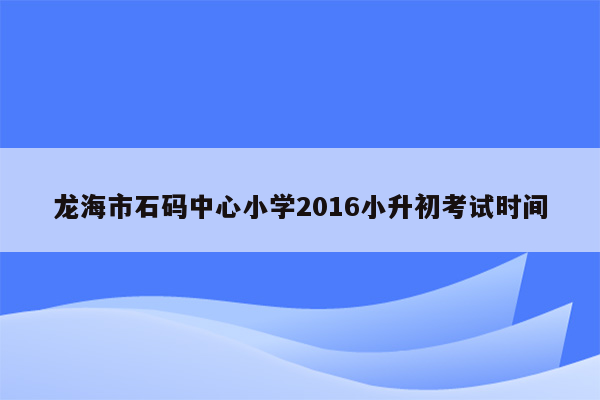 龙海市石码中心小学2016小升初考试时间