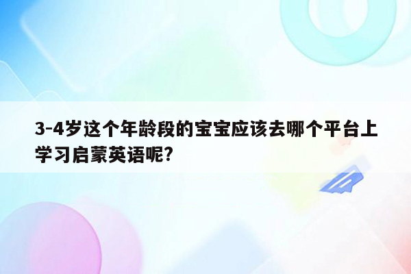 3-4岁这个年龄段的宝宝应该去哪个平台上学习启蒙英语呢?