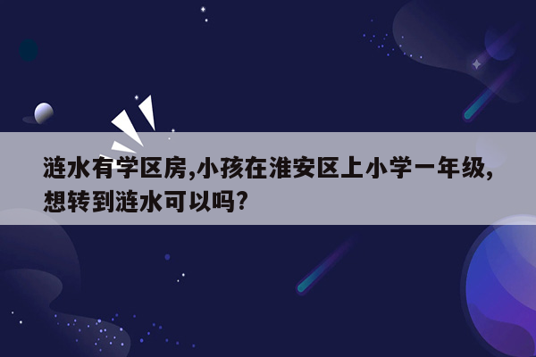 涟水有学区房,小孩在淮安区上小学一年级,想转到涟水可以吗?