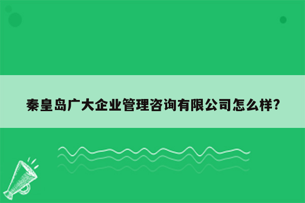 秦皇岛广大企业管理咨询有限公司怎么样?