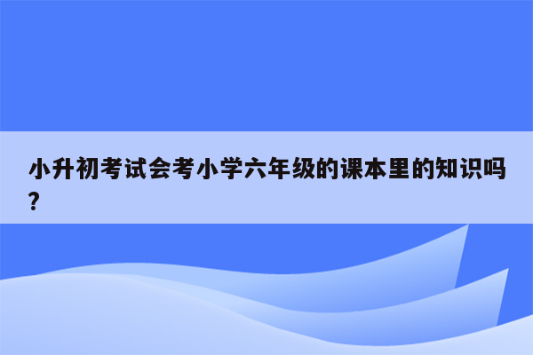 小升初考试会考小学六年级的课本里的知识吗?