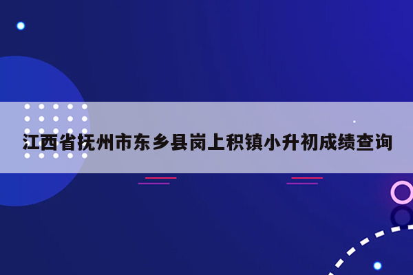 江西省抚州市东乡县岗上积镇小升初成绩查询