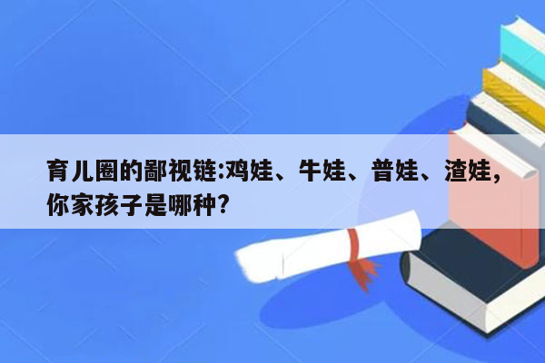 育儿圈的鄙视链:鸡娃、牛娃、普娃、渣娃,你家孩子是哪种?