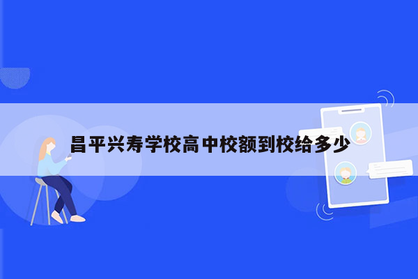 昌平兴寿学校高中校额到校给多少