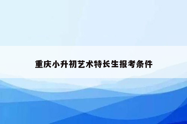 重庆小升初艺术特长生报考条件