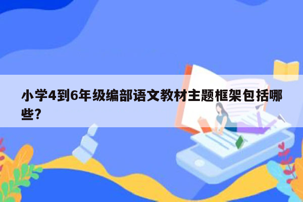 小学4到6年级编部语文教材主题框架包括哪些?