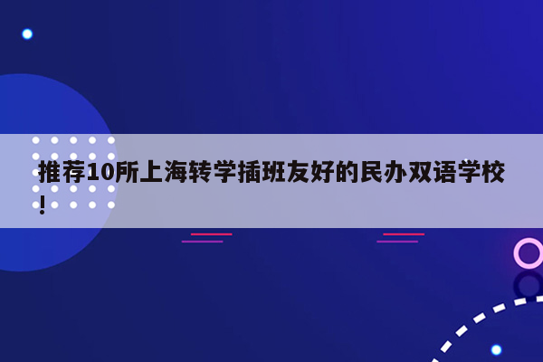 推荐10所上海转学插班友好的民办双语学校!