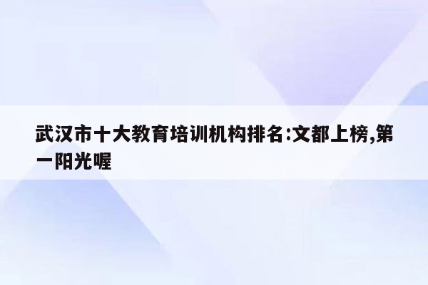 武汉市十大教育培训机构排名:文都上榜,第一阳光喔