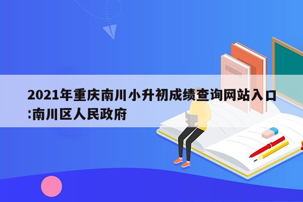 2021年重庆南川小升初成绩查询网站入口:南川区人民政府