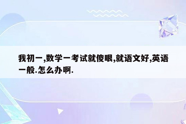 我初一,数学一考试就傻眼,就语文好,英语一般.怎么办啊.