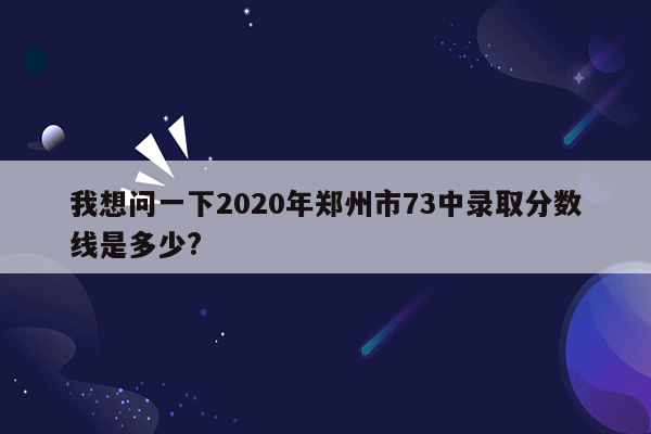 我想问一下2020年郑州市73中录取分数线是多少?