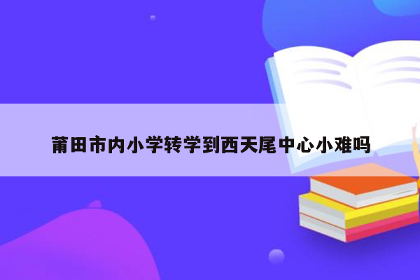 莆田市内小学转学到西天尾中心小难吗