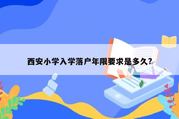 西安小学入学落户年限要求是多久?