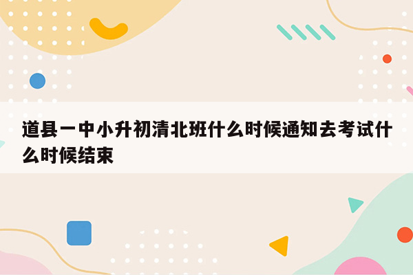 道县一中小升初清北班什么时候通知去考试什么时候结束