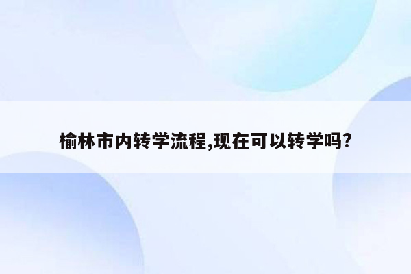 榆林市内转学流程,现在可以转学吗?