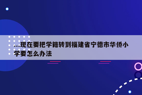 ...现在要把学籍转到福建省宁德市华侨小学要怎么办法