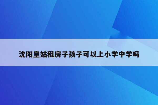 沈阳皇姑租房子孩子可以上小学中学吗