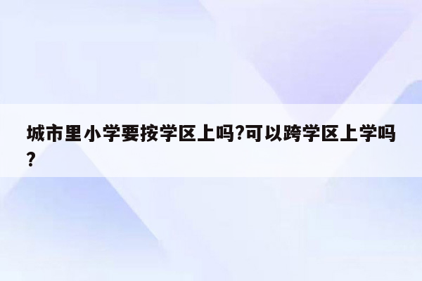 城市里小学要按学区上吗?可以跨学区上学吗?