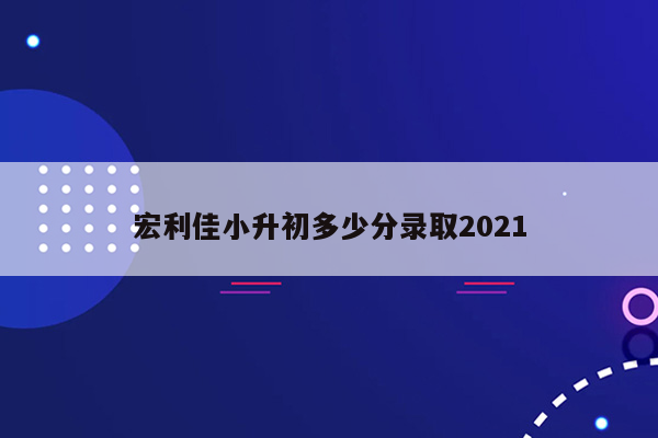 宏利佳小升初多少分录取2021