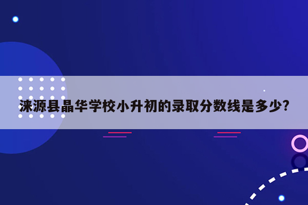 涞源县晶华学校小升初的录取分数线是多少?