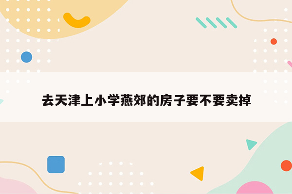 去天津上小学燕郊的房子要不要卖掉