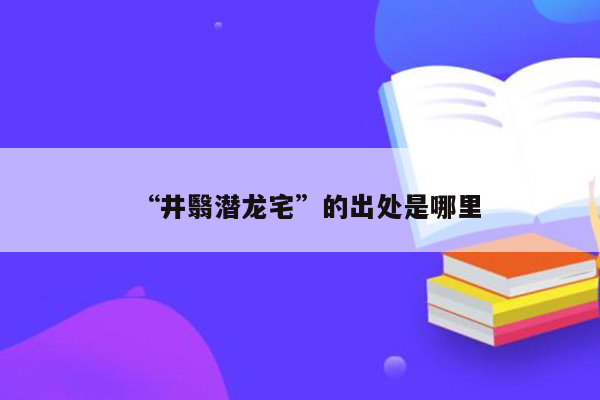 “井翳潜龙宅”的出处是哪里