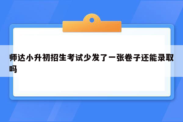 师达小升初招生考试少发了一张卷子还能录取吗