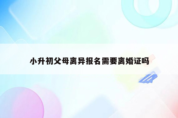 小升初父母离异报名需要离婚证吗