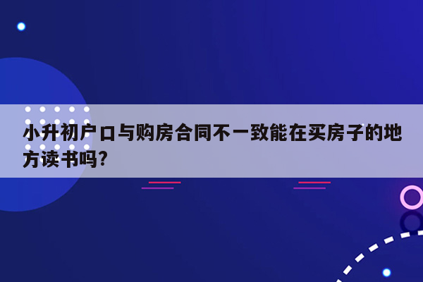 小升初户口与购房合同不一致能在买房子的地方读书吗?