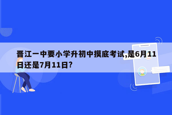 晋江一中要小学升初中摸底考试,是6月11日还是7月11日?