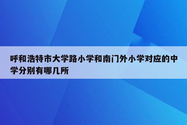 呼和浩特市大学路小学和南门外小学对应的中学分别有哪几所