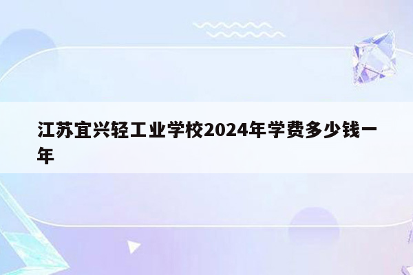 江苏宜兴轻工业学校2024年学费多少钱一年