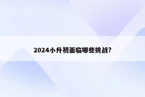 2024小升初面临哪些挑战?