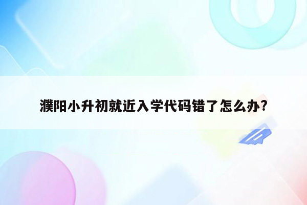 濮阳小升初就近入学代码错了怎么办?