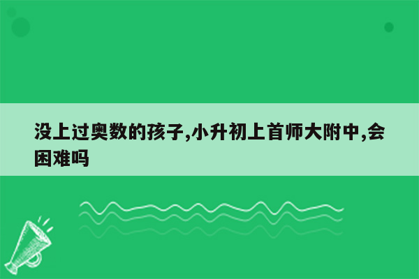 没上过奥数的孩子,小升初上首师大附中,会困难吗