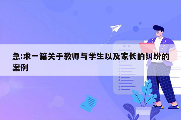 急:求一篇关于教师与学生以及家长的纠纷的案例