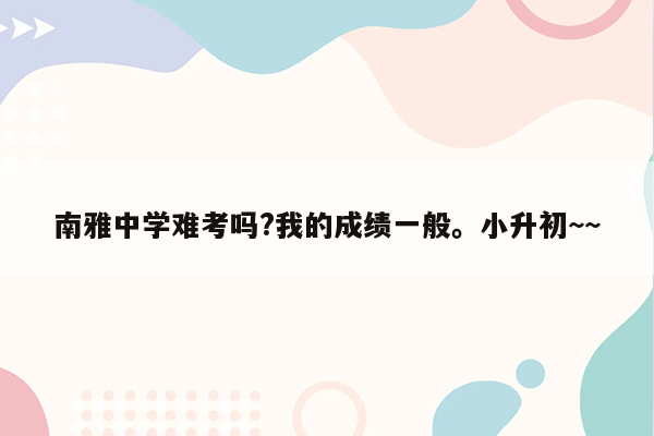 南雅中学难考吗?我的成绩一般。小升初~~