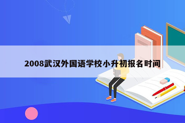 2008武汉外国语学校小升初报名时间