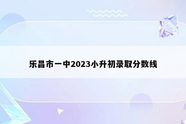 乐昌市一中2023小升初录取分数线