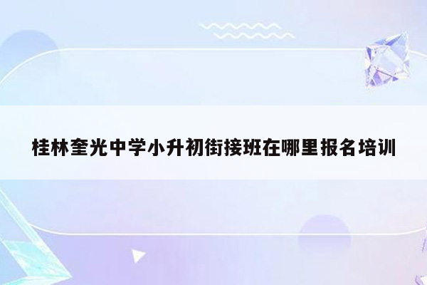 桂林奎光中学小升初街接班在哪里报名培训