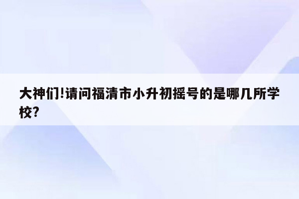 大神们!请问福清市小升初摇号的是哪几所学校?