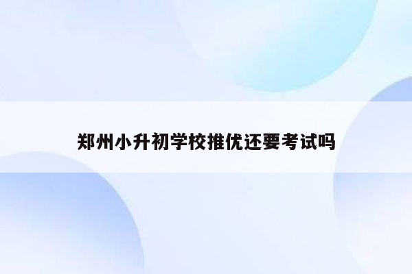 郑州小升初学校推优还要考试吗